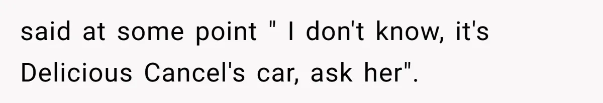 said at some point " I don't know, it's Delicious Cancel's car, ask her".