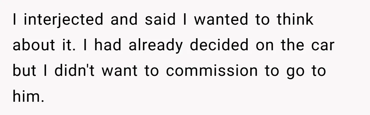 I interjected and said I wanted to think about it. I had already decided on the car but I didn't want to commission to go to him.