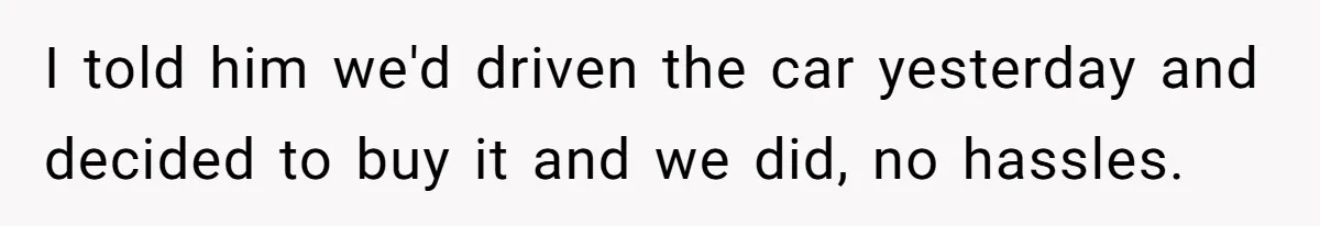 I told him we'd driven the car yesterday and decided to buy it and we did, no hassles.