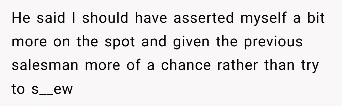 He said I should have asserted myself a bit more on the spot and given the previous salesman more of a chance rather than try to s__ew