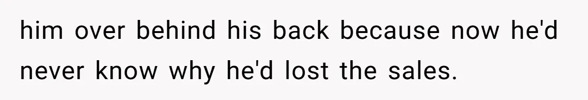 him over behind his back because now he'd never know why he'd lost the sales.