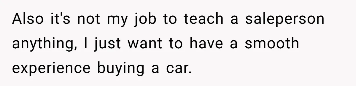 Also it's not my job to teach a saleperson anything, I just want to have a smooth experience buying a car.