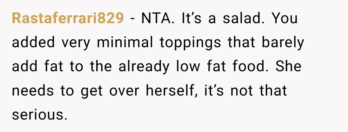 Rastaferrari829 − NTA. It’s a salad. You added very minimal toppings that barely add fat to the already low fat food. She needs to get over herself, it’s not that...