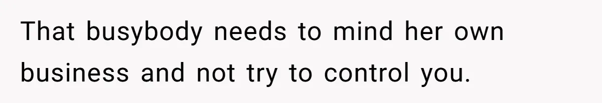 That busybody needs to mind her own business and not try to control you.