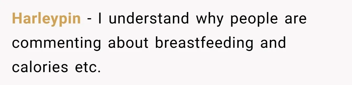 Harleypin − I understand why people are commenting about breastfeeding and calories etc.
