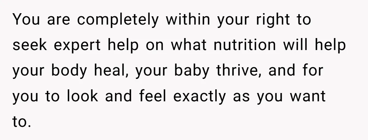 You are completely within your right to seek expert help on what nutrition will help your body heal, your baby thrive, and for you to look and feel exactly as...