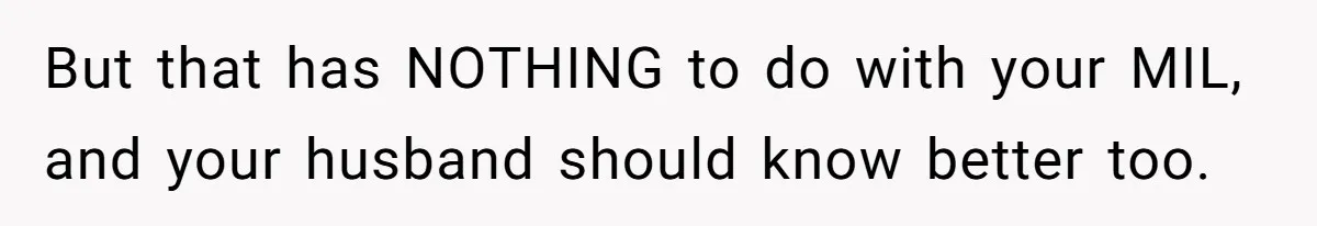 But that has NOTHING to do with your MIL, and your husband should know better too.