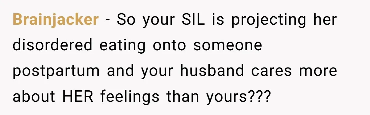 Brainjacker − So your SIL is projecting her disordered eating onto someone postpartum and your husband cares more about HER feelings than yours???