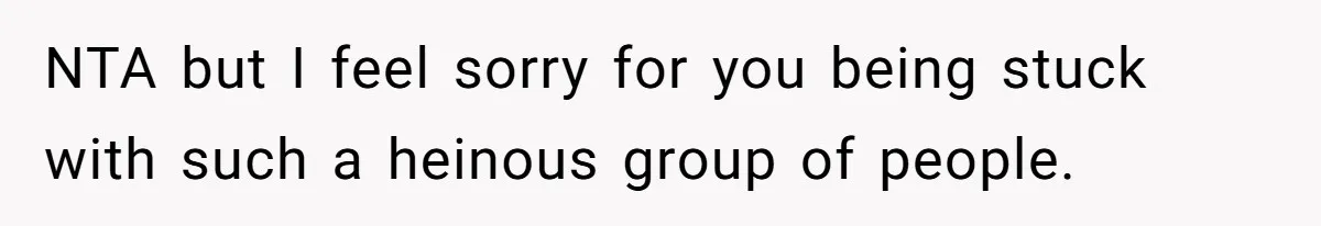 NTA but I feel sorry for you being stuck with such a heinous group of people.
