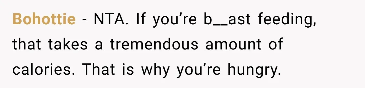 Bohottie − NTA. If you’re b__ast feeding, that takes a tremendous amount of calories. That is why you’re hungry.