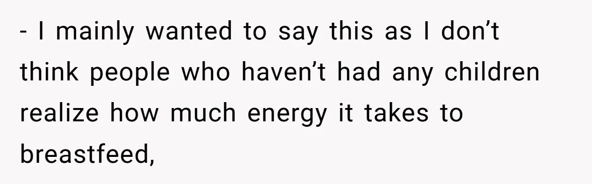 - I mainly wanted to say this as I don’t think people who haven’t had any children realize how much energy it takes to breastfeed,