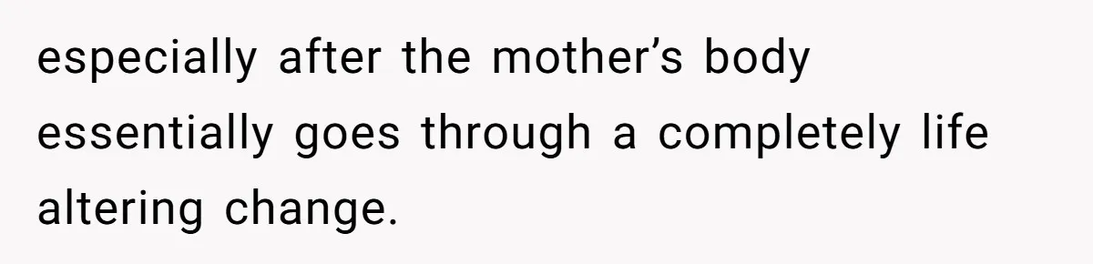 especially after the mother’s body essentially goes through a completely life altering change.