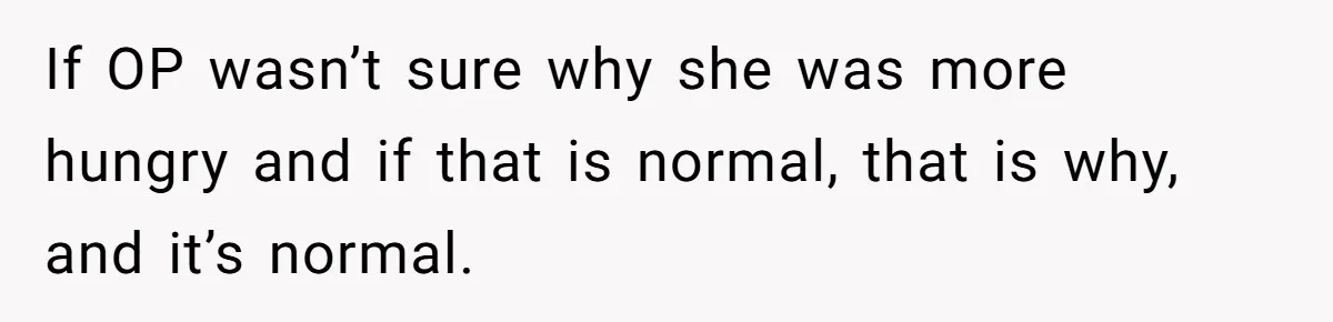 If OP wasn’t sure why she was more hungry and if that is normal, that is why, and it’s normal.