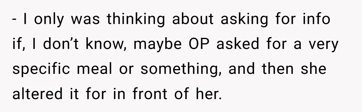 - I only was thinking about asking for info if, I don’t know, maybe OP asked for a very specific meal or something, and then she altered it for in...
