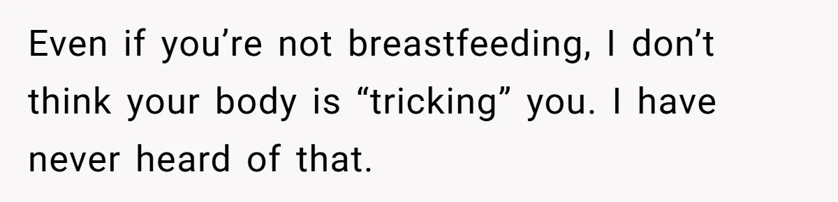 Even if you’re not breastfeeding, I don’t think your body is “tricking” you. I have never heard of that.