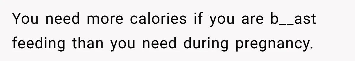 You need more calories if you are b__ast feeding than you need during pregnancy.