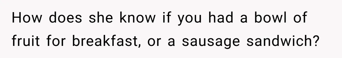 How does she know if you had a bowl of fruit for breakfast, or a sausage sandwich?