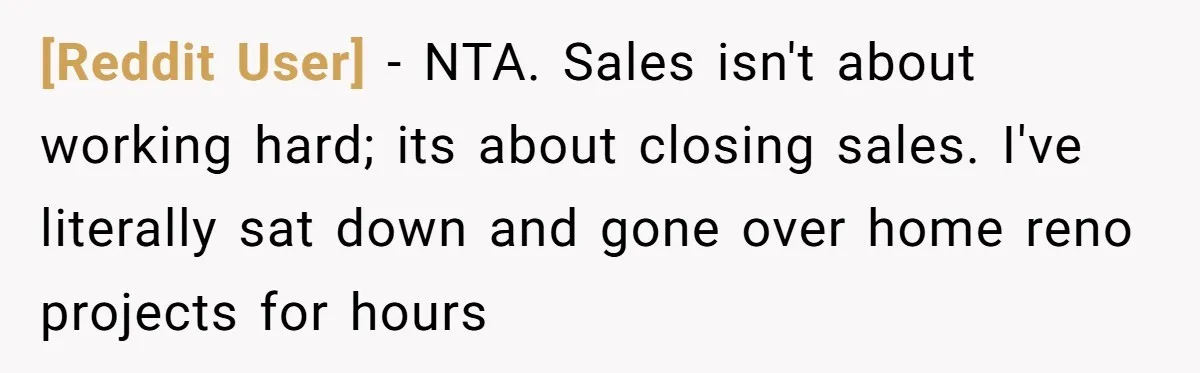 [Reddit User] − NTA. Sales isn't about working hard; its about closing sales. I've literally sat down and gone over home reno projects for hours