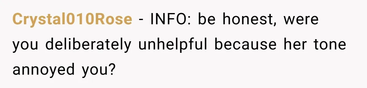 Crystal010Rose − INFO: be honest, were you deliberately unhelpful because her tone annoyed you?