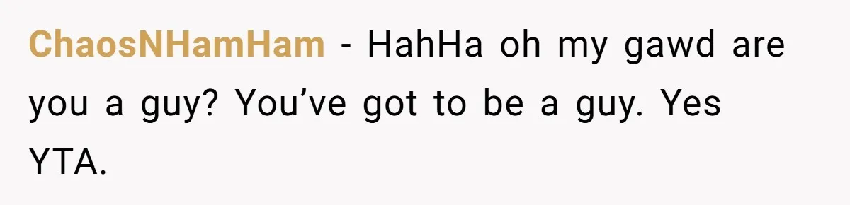 ChaosNHamHam − HahHa oh my gawd are you a guy? You’ve got to be a guy. Yes YTA.