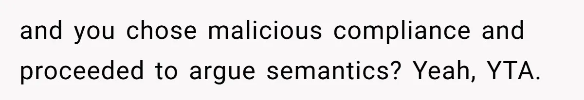 and you chose malicious compliance and proceeded to argue semantics? Yeah, YTA.