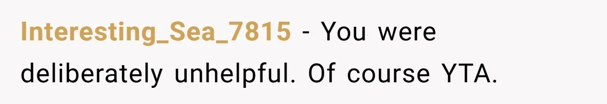 Interesting_Sea_7815 − You were deliberately unhelpful. Of course YTA.