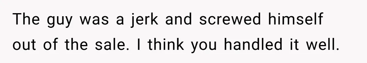 The guy was a jerk and screwed himself out of the sale. I think you handled it well.