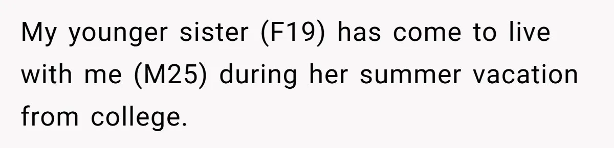 My younger sister (F19) has come to live with me (M25) during her summer vacation from college.
