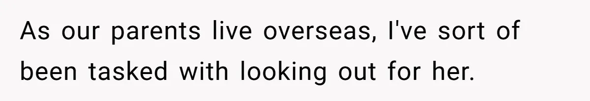 As our parents live overseas, I've sort of been tasked with looking out for her.