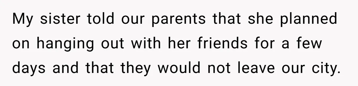 My sister told our parents that she planned on hanging out with her friends for a few days and that they would not leave our city.