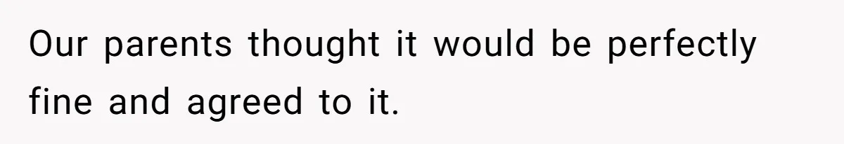 Our parents thought it would be perfectly fine and agreed to it.