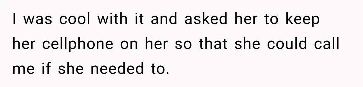 I was cool with it and asked her to keep her cellphone on her so that she could call me if she needed to.