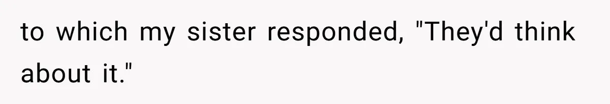 to which my sister responded, "They'd think about it."