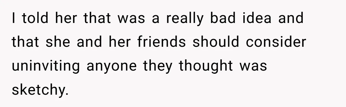 I told her that was a really bad idea and that she and her friends should consider uninviting anyone they thought was sketchy.