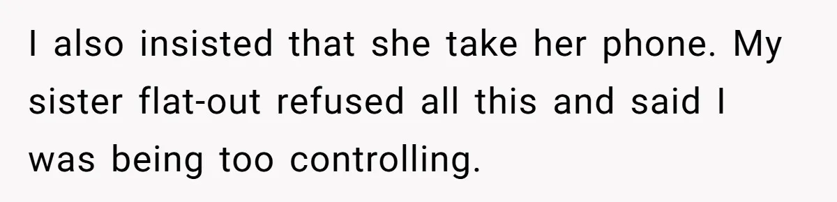 I also insisted that she take her phone. My sister flat-out refused all this and said I was being too controlling.