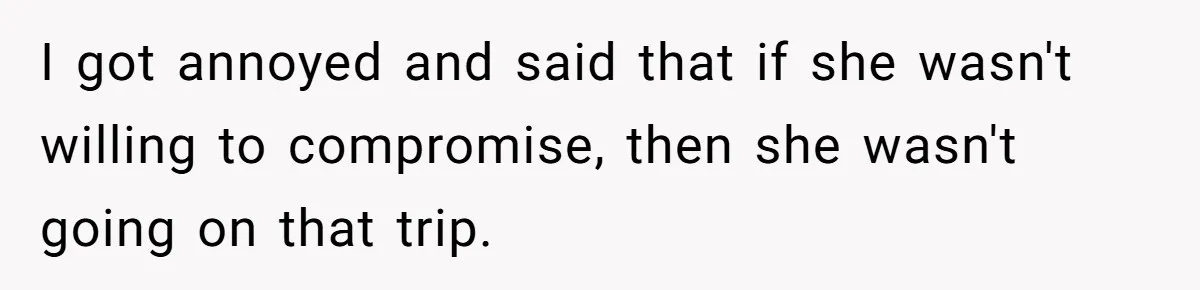 I got annoyed and said that if she wasn't willing to compromise, then she wasn't going on that trip.