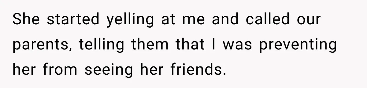 She started yelling at me and called our parents, telling them that I was preventing her from seeing her friends.