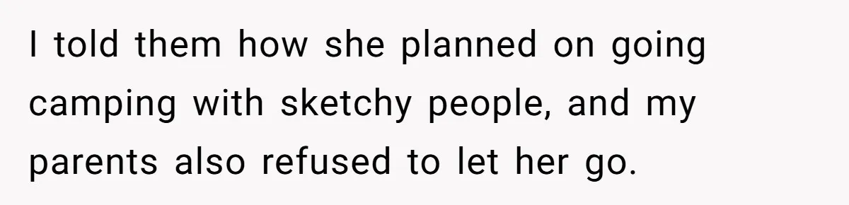 I told them how she planned on going camping with sketchy people, and my parents also refused to let her go.