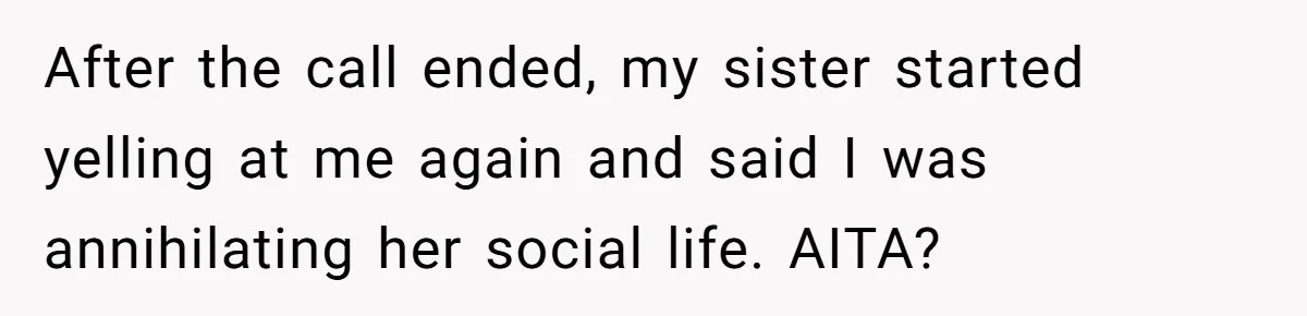 After the call ended, my sister started yelling at me again and said I was annihilating her social life. AITA?