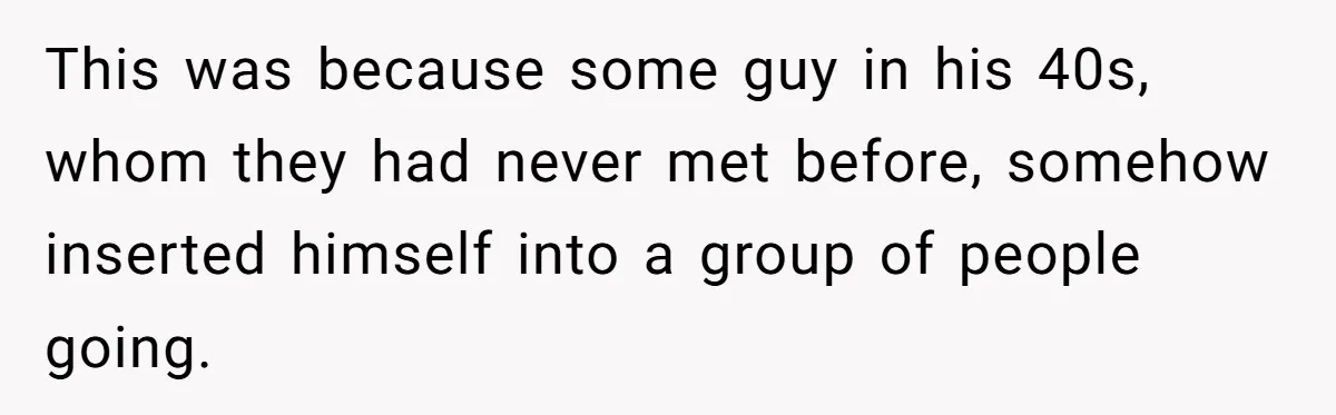 This was because some guy in his 40s, whom they had never met before, somehow inserted himself into a group of people going.