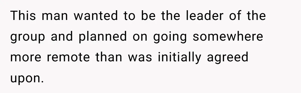 This man wanted to be the leader of the group and planned on going somewhere more remote than was initially agreed upon.