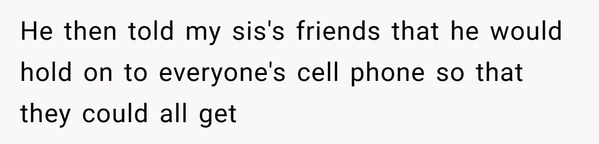 He then told my sis's friends that he would hold on to everyone's cell phone so that they could all get