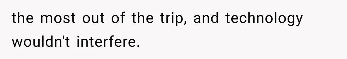 the most out of the trip, and technology wouldn't interfere.