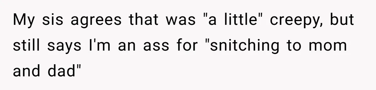 My sis agrees that was "a little" creepy, but still says I'm an ass for "snitching to mom and dad"