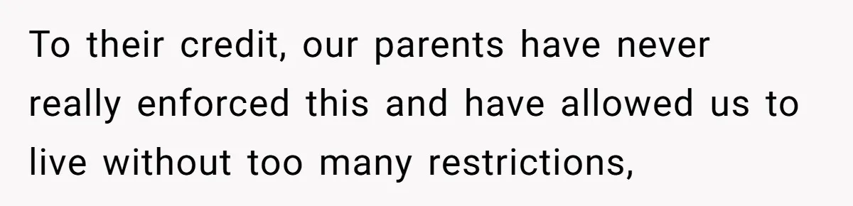 To their credit, our parents have never really enforced this and have allowed us to live without too many restrictions,