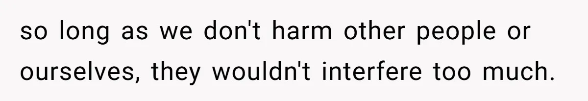 so long as we don't harm other people or ourselves, they wouldn't interfere too much.