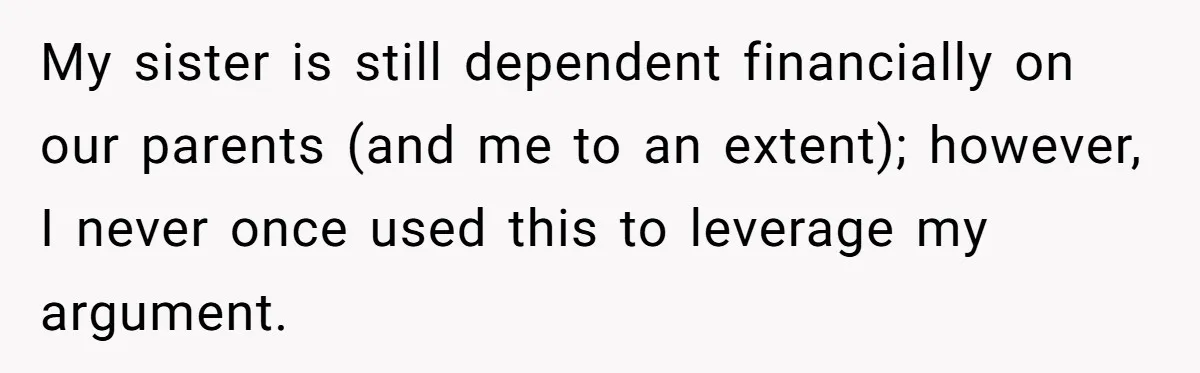 My sister is still dependent financially on our parents (and me to an extent); however, I never once used this to leverage my argument.