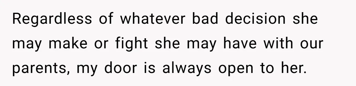 Regardless of whatever bad decision she may make or fight she may have with our parents, my door is always open to her.
