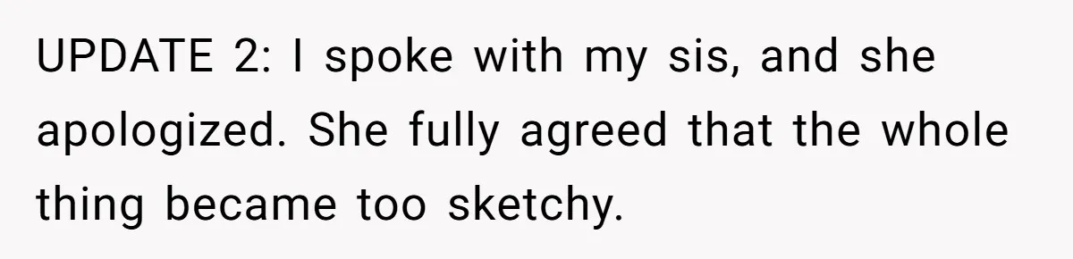 UPDATE 2: I spoke with my sis, and she apologized. She fully agreed that the whole thing became too sketchy.