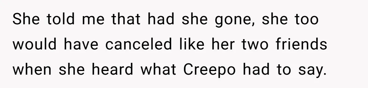 She told me that had she gone, she too would have canceled like her two friends when she heard what Creepo had to say.